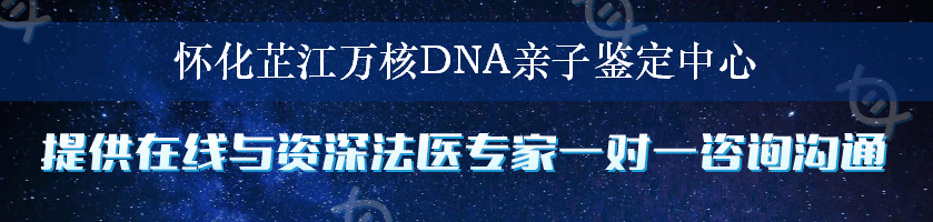 怀化芷江万核DNA亲子鉴定中心